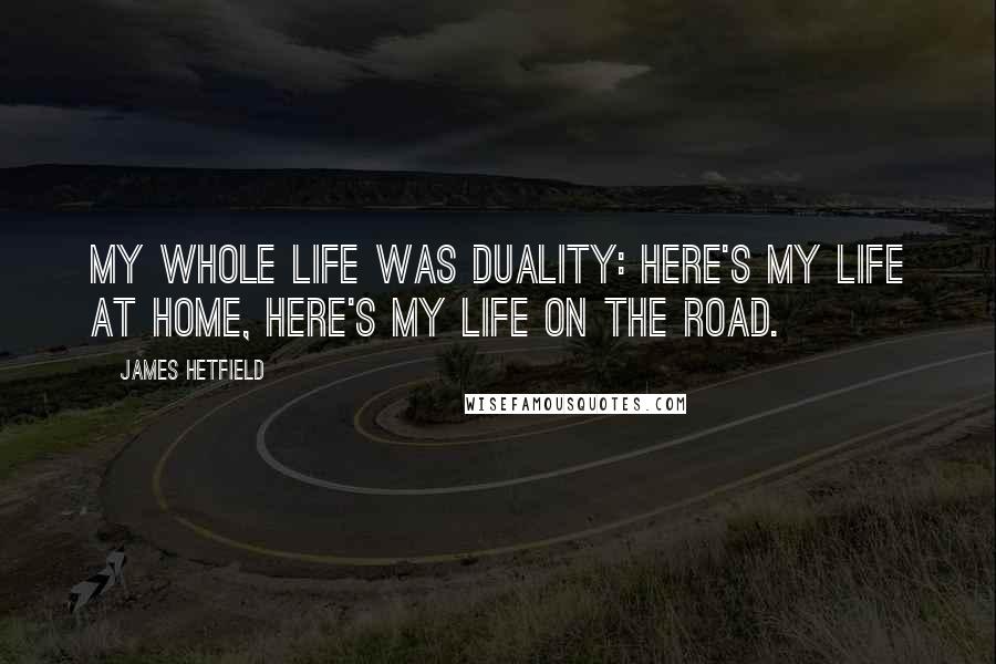 James Hetfield Quotes: My whole life was duality: Here's my life at home, here's my life on the road.