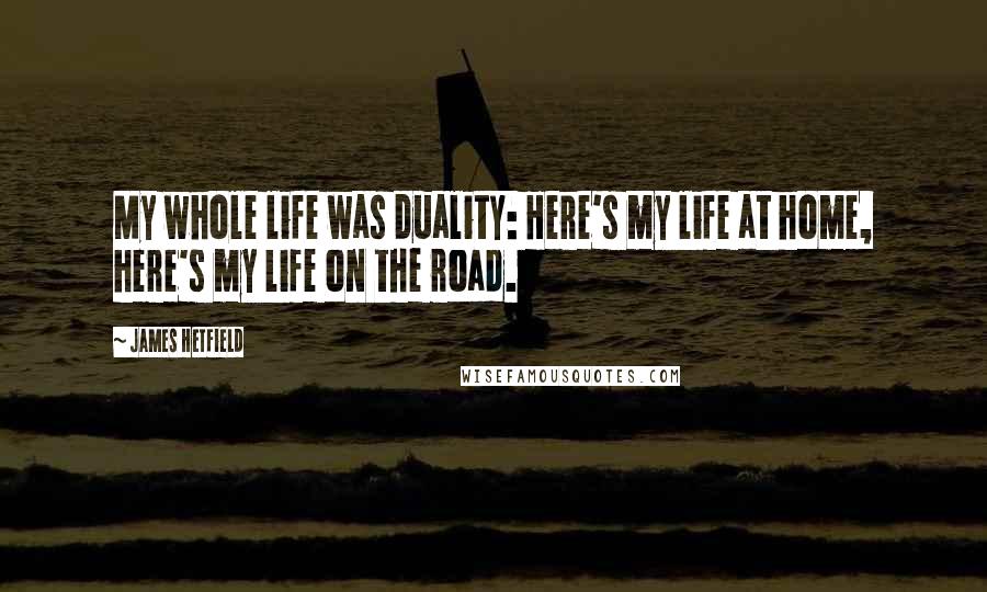 James Hetfield Quotes: My whole life was duality: Here's my life at home, here's my life on the road.