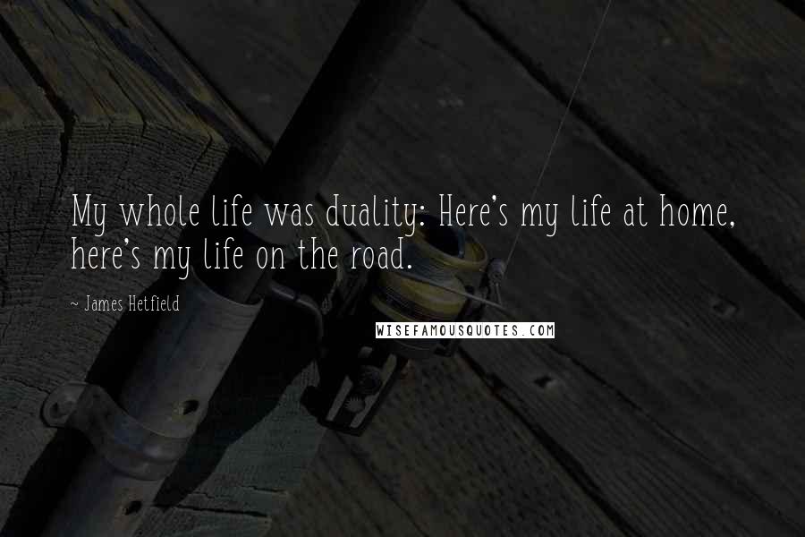 James Hetfield Quotes: My whole life was duality: Here's my life at home, here's my life on the road.