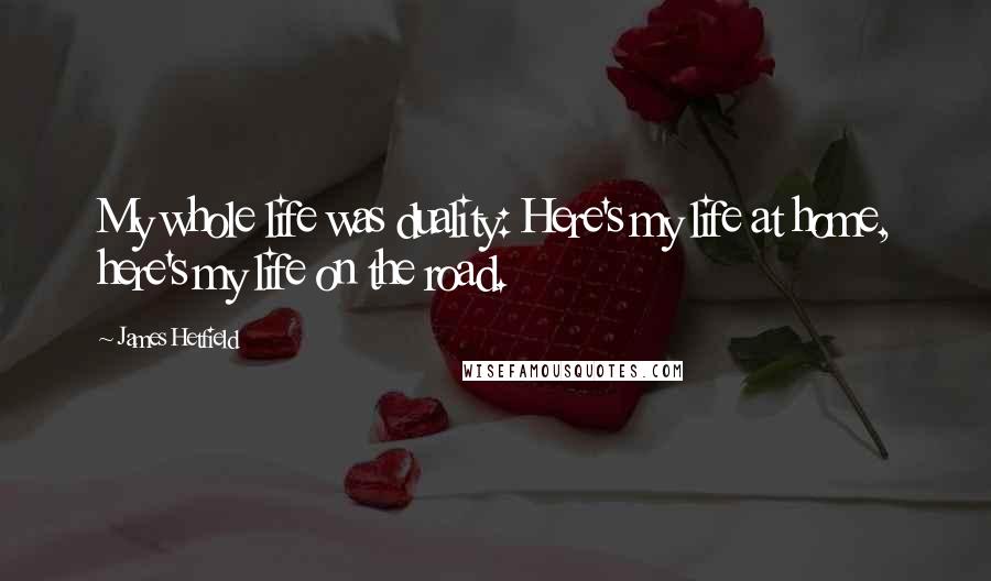 James Hetfield Quotes: My whole life was duality: Here's my life at home, here's my life on the road.