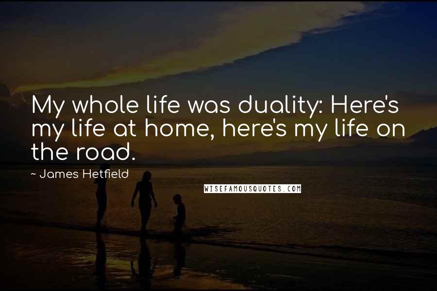 James Hetfield Quotes: My whole life was duality: Here's my life at home, here's my life on the road.