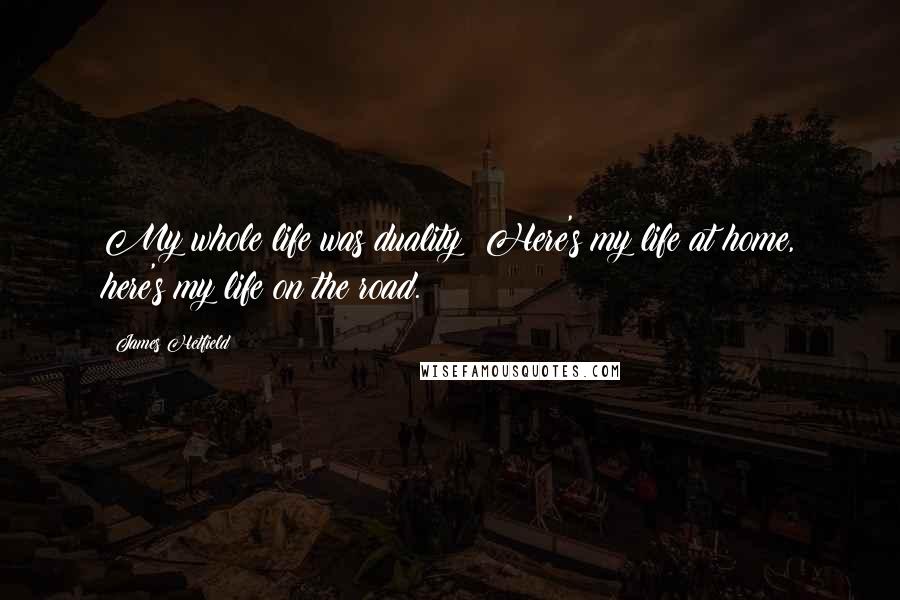 James Hetfield Quotes: My whole life was duality: Here's my life at home, here's my life on the road.