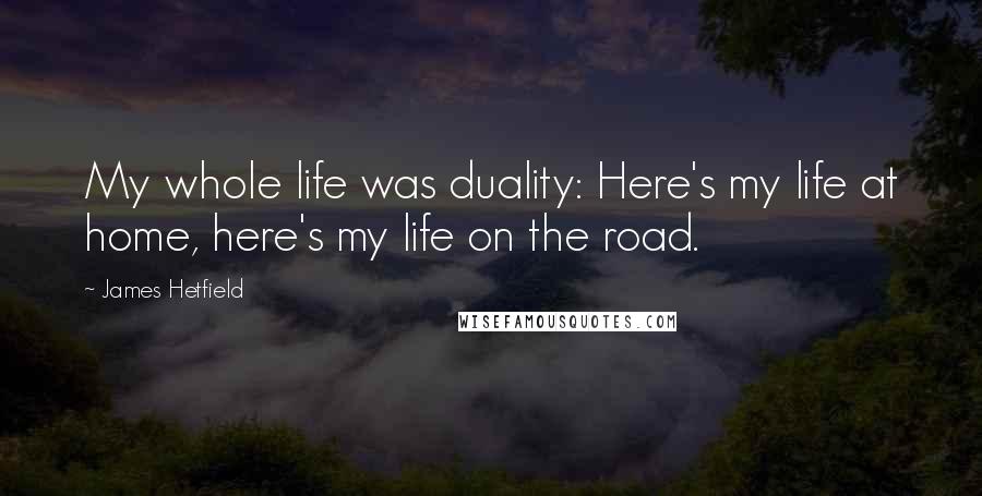 James Hetfield Quotes: My whole life was duality: Here's my life at home, here's my life on the road.