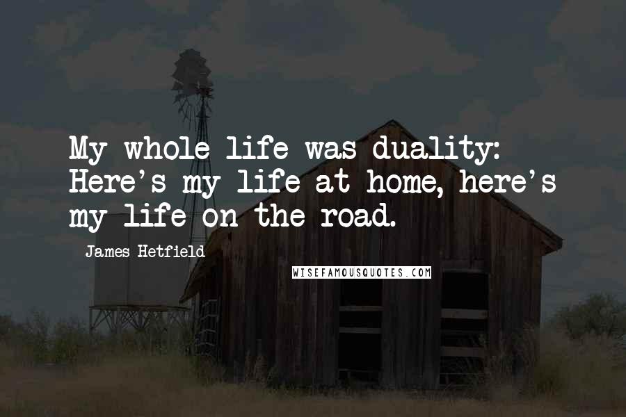 James Hetfield Quotes: My whole life was duality: Here's my life at home, here's my life on the road.