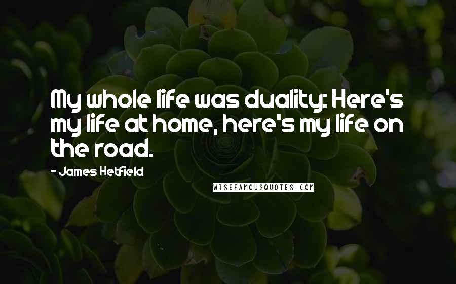 James Hetfield Quotes: My whole life was duality: Here's my life at home, here's my life on the road.