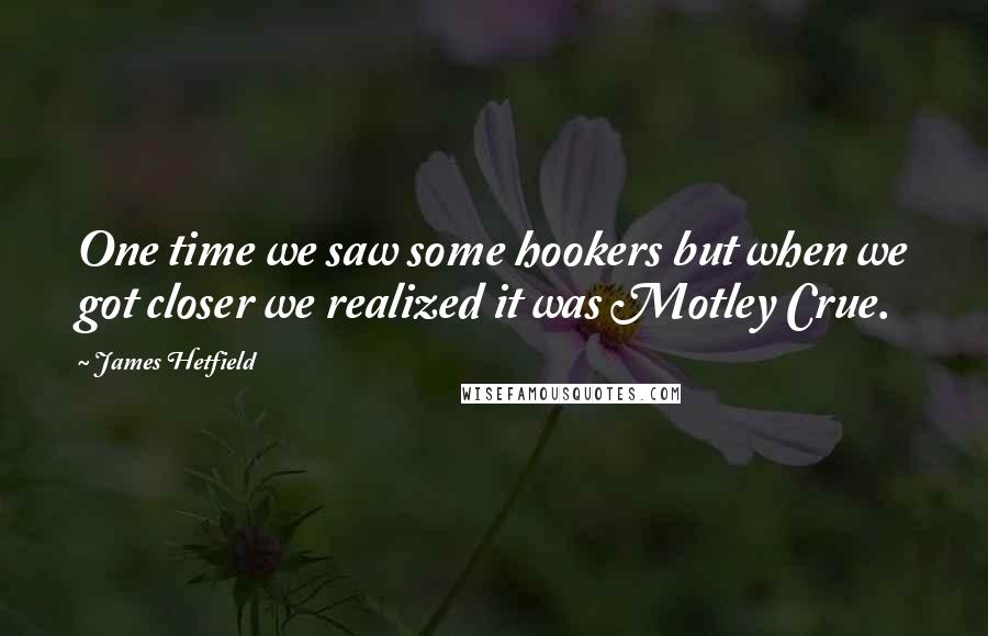 James Hetfield Quotes: One time we saw some hookers but when we got closer we realized it was Motley Crue.