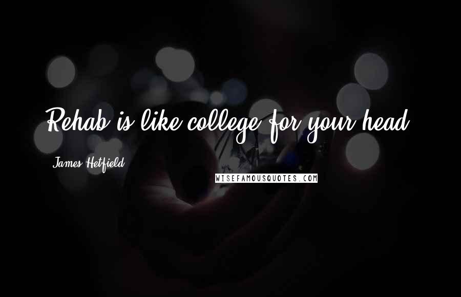 James Hetfield Quotes: Rehab is like college for your head.