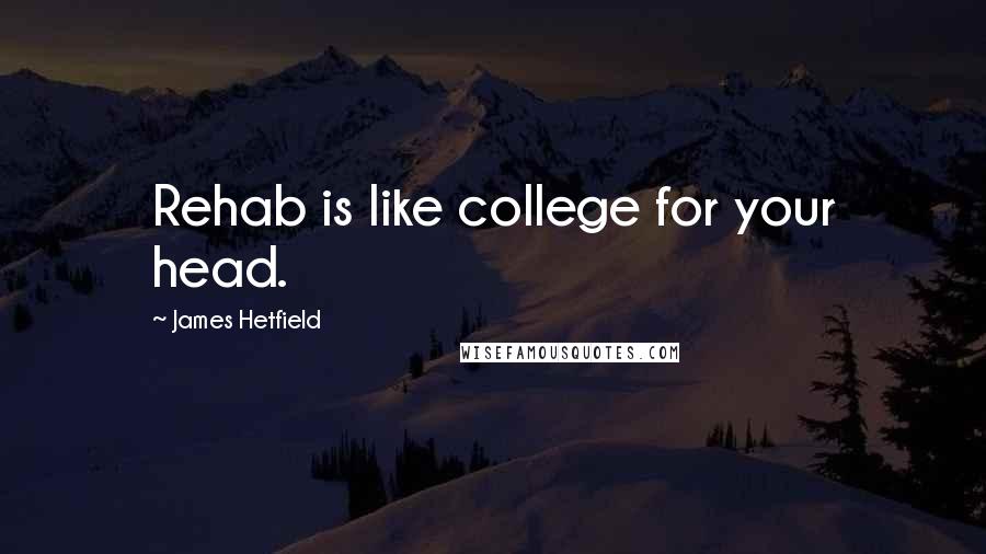 James Hetfield Quotes: Rehab is like college for your head.