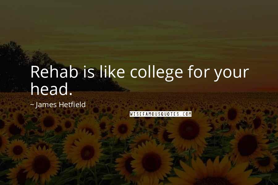 James Hetfield Quotes: Rehab is like college for your head.