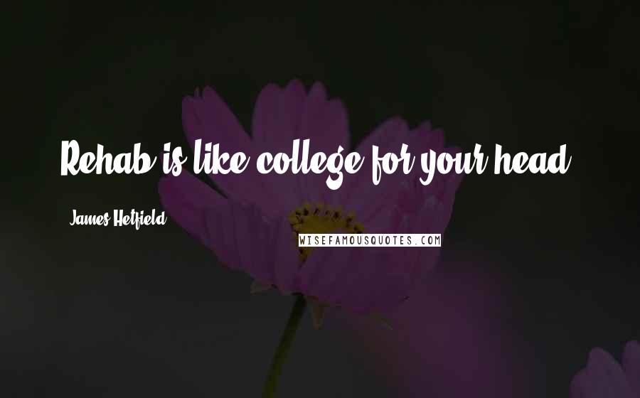 James Hetfield Quotes: Rehab is like college for your head.