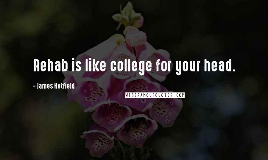 James Hetfield Quotes: Rehab is like college for your head.