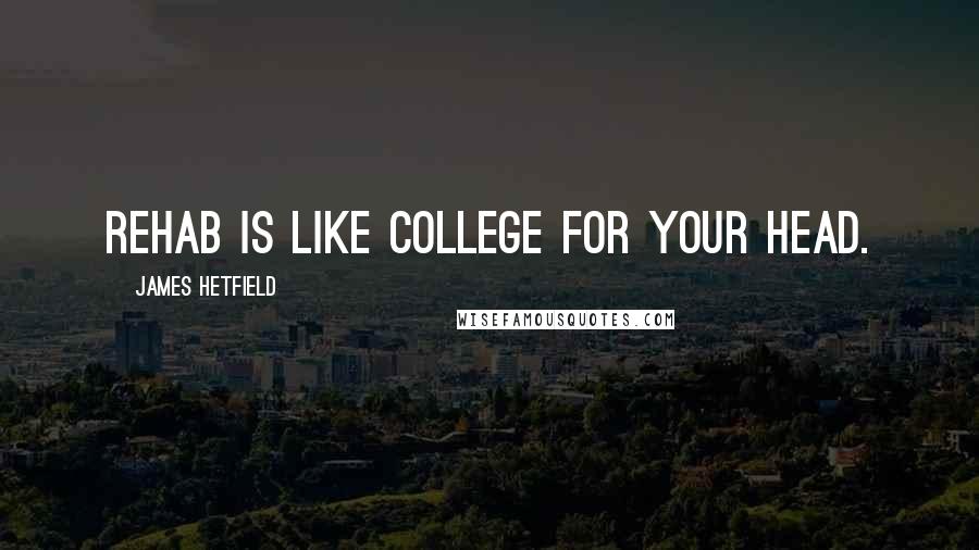 James Hetfield Quotes: Rehab is like college for your head.