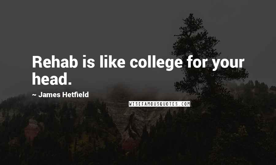 James Hetfield Quotes: Rehab is like college for your head.