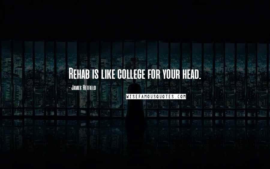 James Hetfield Quotes: Rehab is like college for your head.