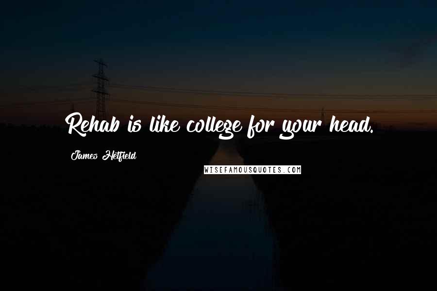 James Hetfield Quotes: Rehab is like college for your head.