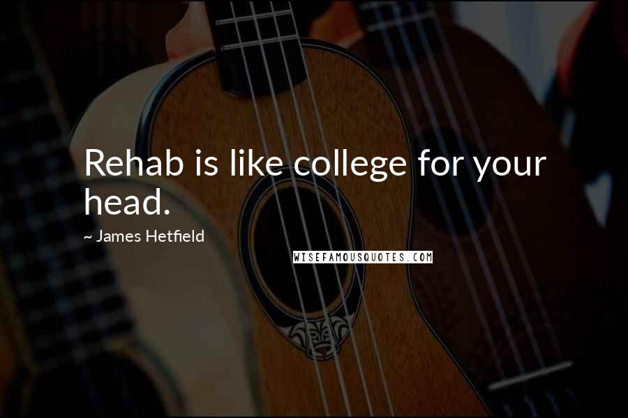 James Hetfield Quotes: Rehab is like college for your head.