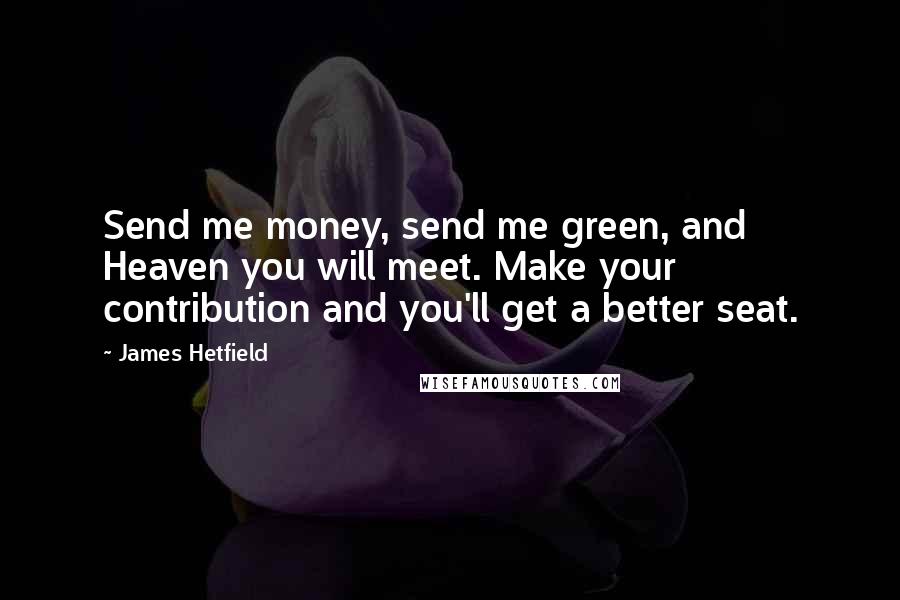 James Hetfield Quotes: Send me money, send me green, and Heaven you will meet. Make your contribution and you'll get a better seat.