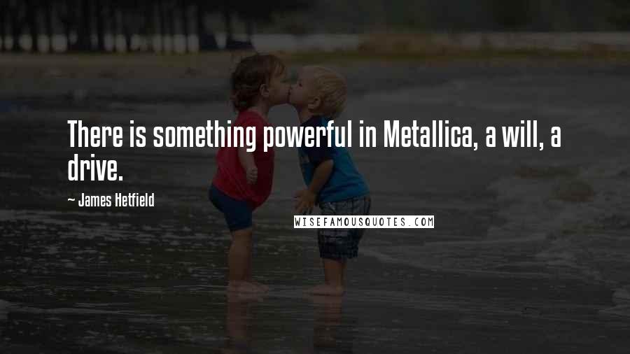 James Hetfield Quotes: There is something powerful in Metallica, a will, a drive.