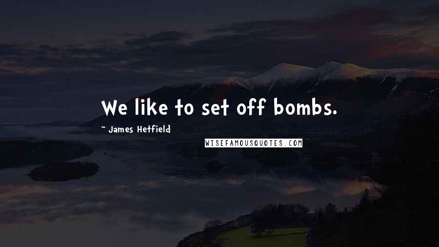 James Hetfield Quotes: We like to set off bombs.