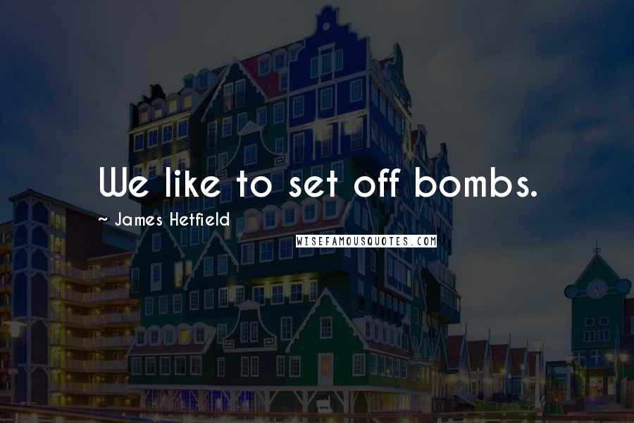 James Hetfield Quotes: We like to set off bombs.