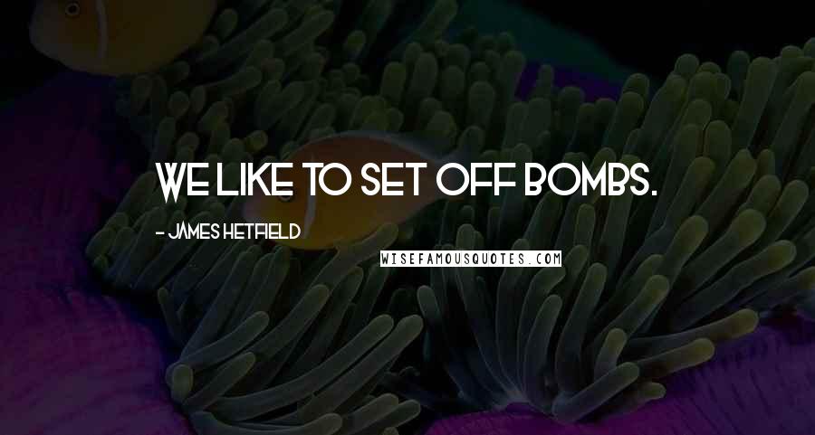 James Hetfield Quotes: We like to set off bombs.