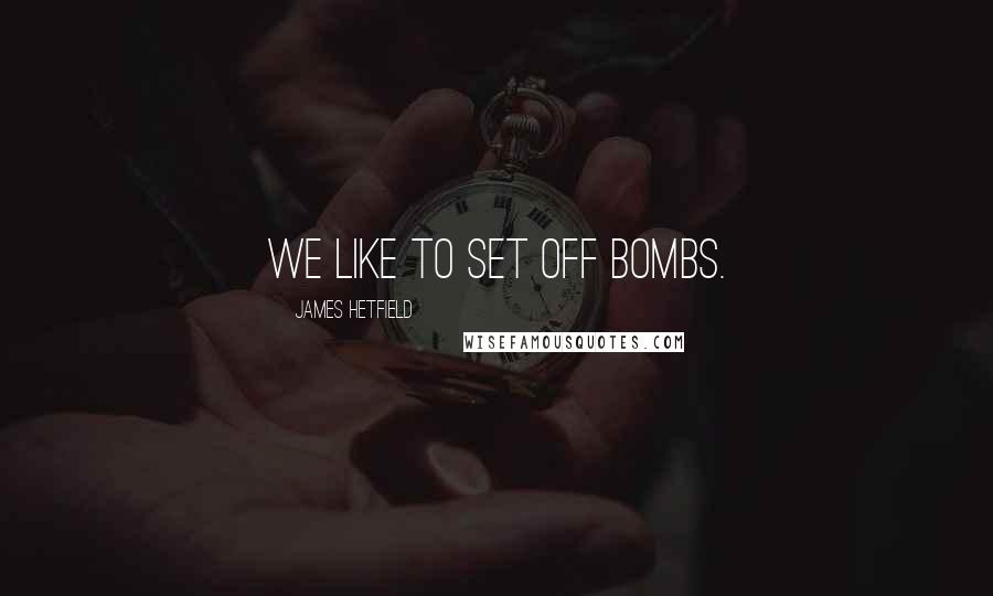 James Hetfield Quotes: We like to set off bombs.