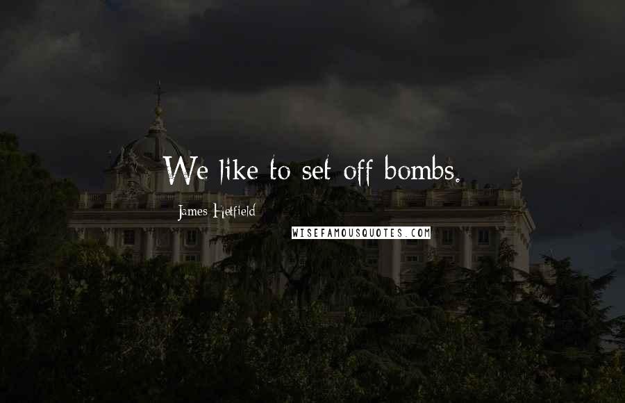 James Hetfield Quotes: We like to set off bombs.