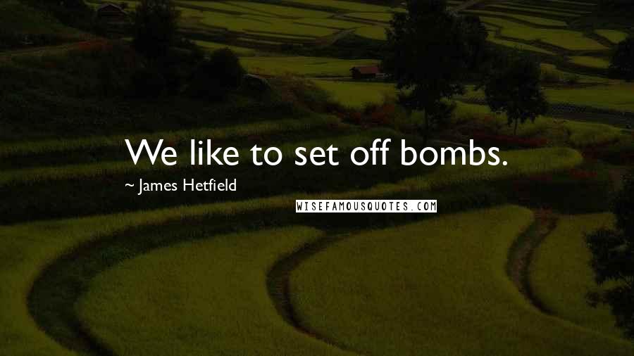 James Hetfield Quotes: We like to set off bombs.