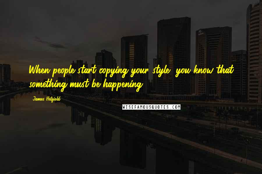 James Hetfield Quotes: When people start copying your style, you know that something must be happening.