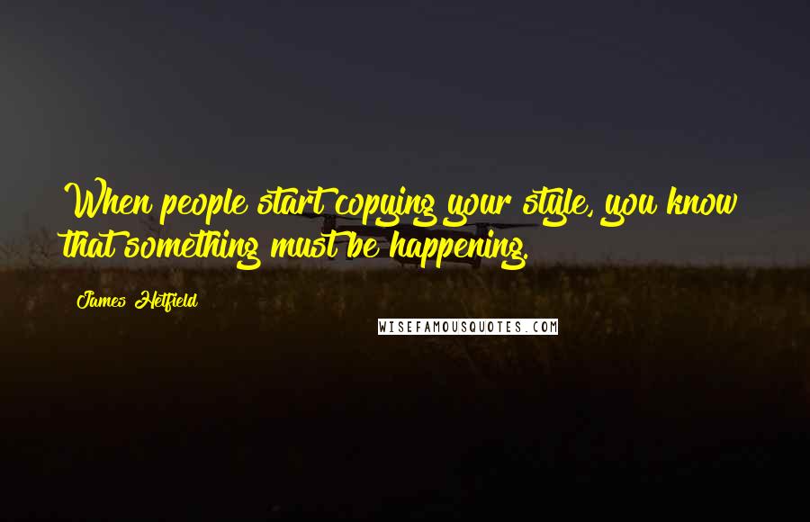 James Hetfield Quotes: When people start copying your style, you know that something must be happening.