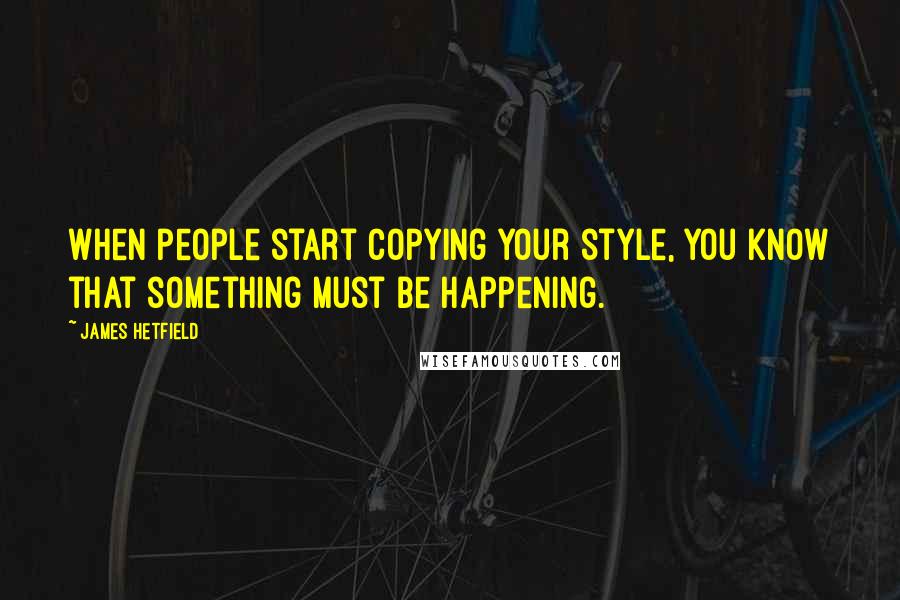 James Hetfield Quotes: When people start copying your style, you know that something must be happening.