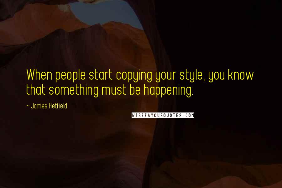 James Hetfield Quotes: When people start copying your style, you know that something must be happening.