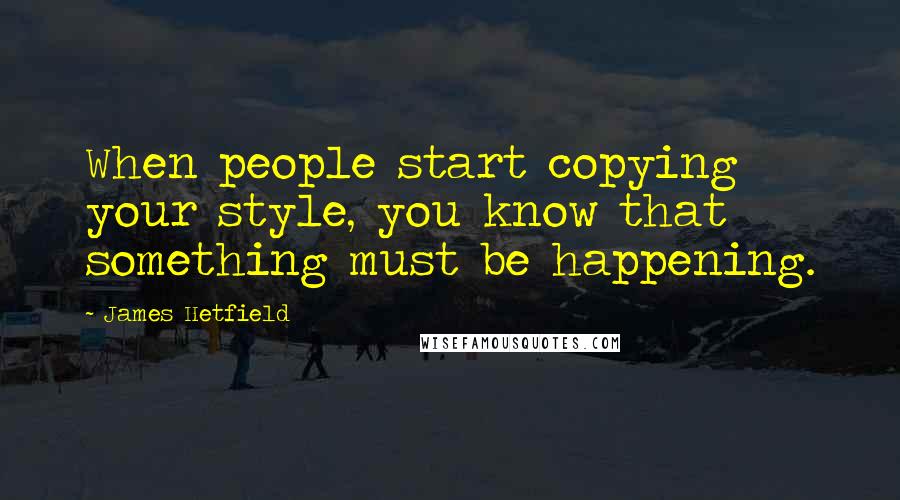 James Hetfield Quotes: When people start copying your style, you know that something must be happening.