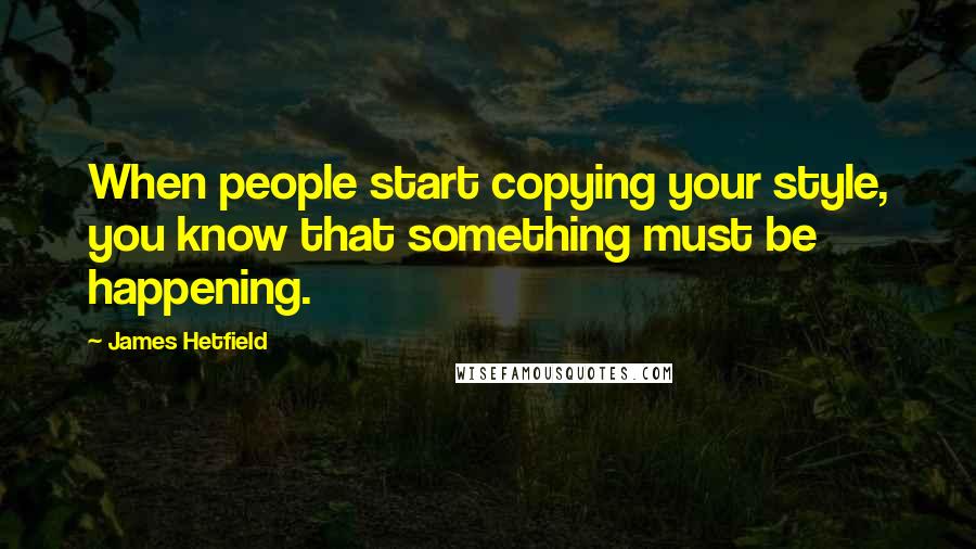 James Hetfield Quotes: When people start copying your style, you know that something must be happening.
