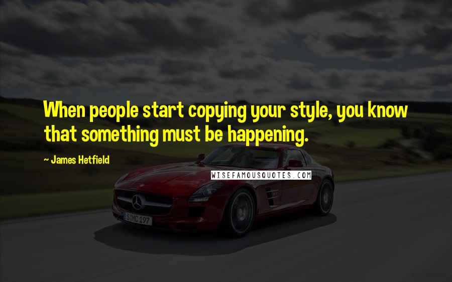 James Hetfield Quotes: When people start copying your style, you know that something must be happening.