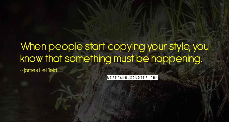 James Hetfield Quotes: When people start copying your style, you know that something must be happening.