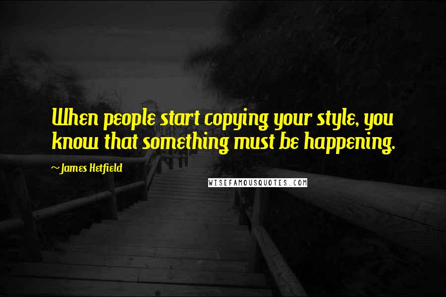 James Hetfield Quotes: When people start copying your style, you know that something must be happening.