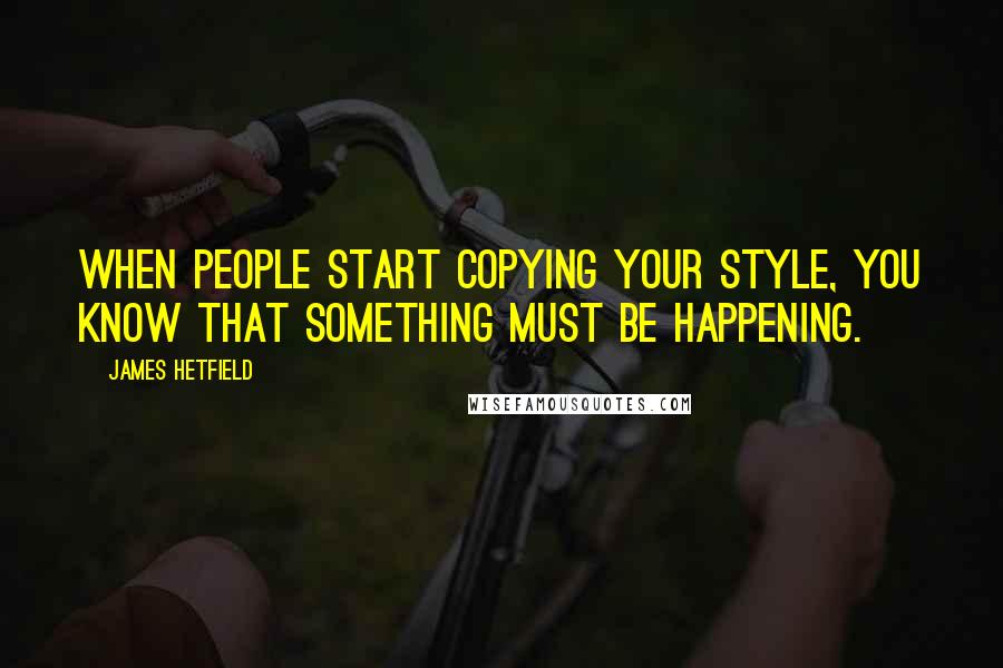 James Hetfield Quotes: When people start copying your style, you know that something must be happening.