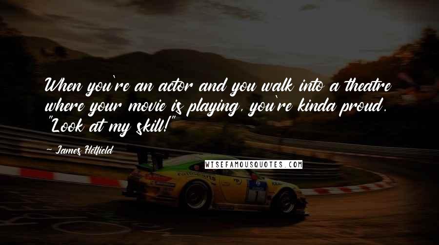 James Hetfield Quotes: When you're an actor and you walk into a theatre where your movie is playing, you're kinda proud. "Look at my skill!"