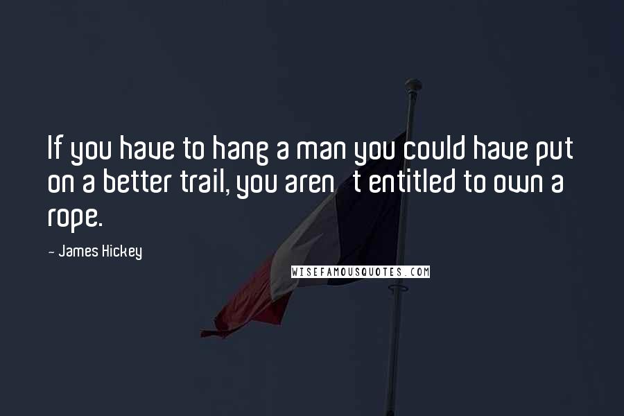 James Hickey Quotes: If you have to hang a man you could have put on a better trail, you aren't entitled to own a rope.