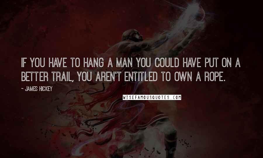 James Hickey Quotes: If you have to hang a man you could have put on a better trail, you aren't entitled to own a rope.