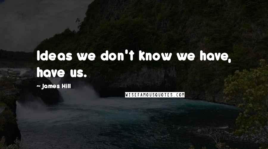 James Hill Quotes: Ideas we don't know we have, have us.