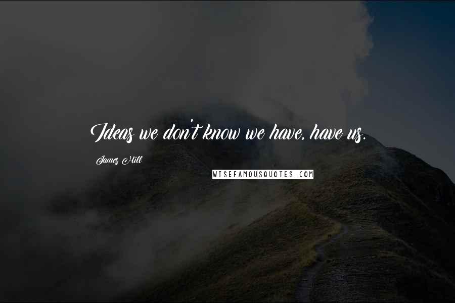 James Hill Quotes: Ideas we don't know we have, have us.