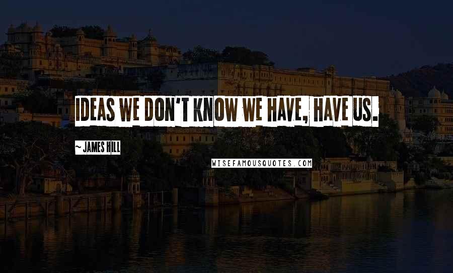 James Hill Quotes: Ideas we don't know we have, have us.
