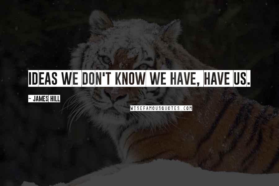 James Hill Quotes: Ideas we don't know we have, have us.