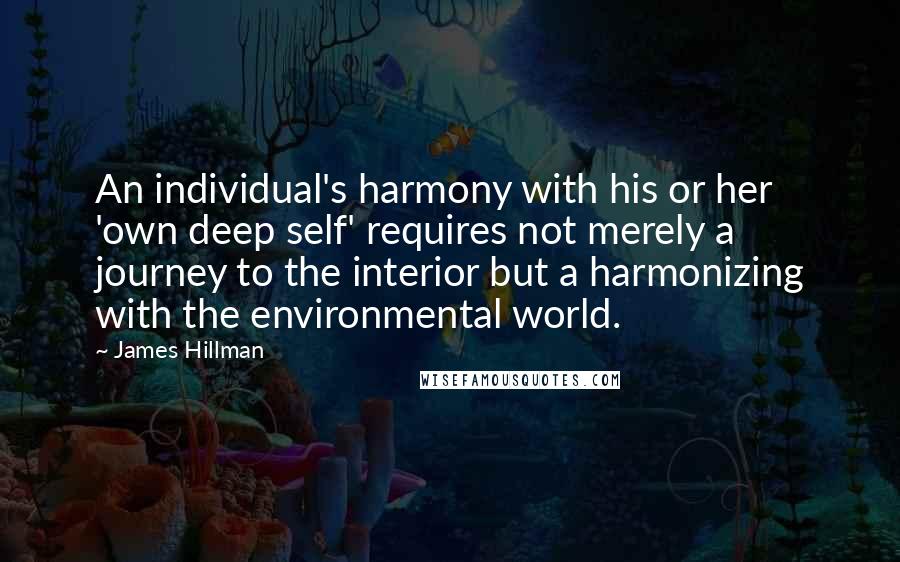 James Hillman Quotes: An individual's harmony with his or her 'own deep self' requires not merely a journey to the interior but a harmonizing with the environmental world.