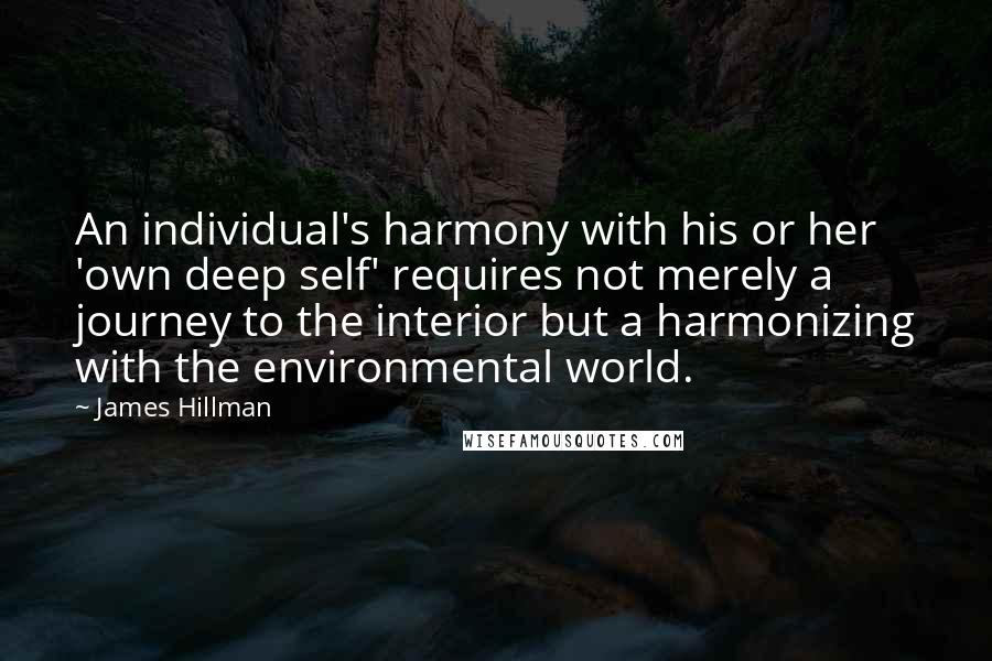 James Hillman Quotes: An individual's harmony with his or her 'own deep self' requires not merely a journey to the interior but a harmonizing with the environmental world.