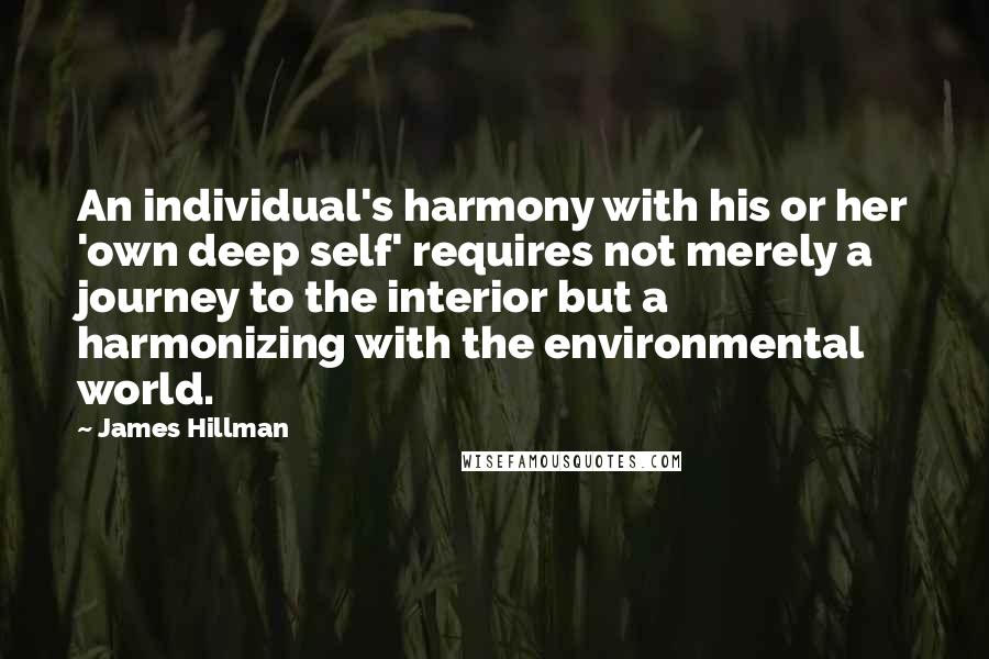 James Hillman Quotes: An individual's harmony with his or her 'own deep self' requires not merely a journey to the interior but a harmonizing with the environmental world.