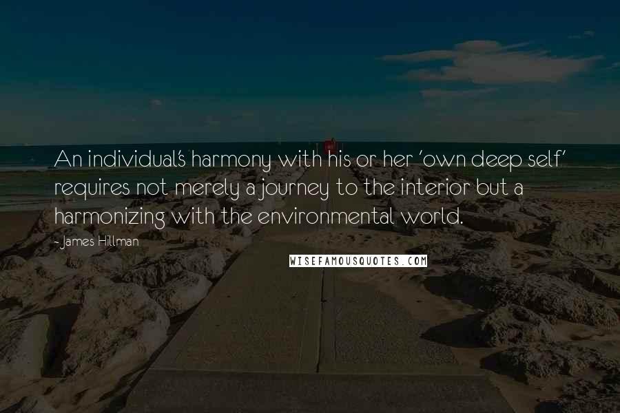 James Hillman Quotes: An individual's harmony with his or her 'own deep self' requires not merely a journey to the interior but a harmonizing with the environmental world.