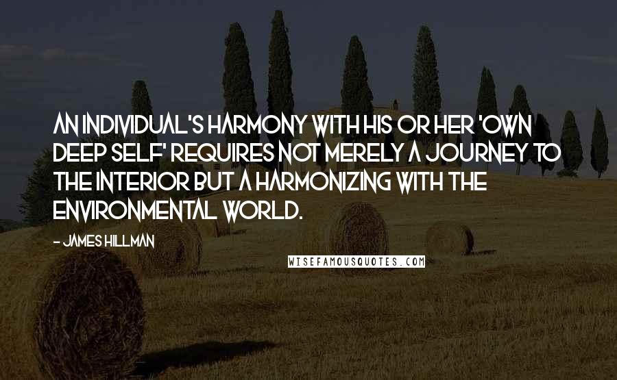 James Hillman Quotes: An individual's harmony with his or her 'own deep self' requires not merely a journey to the interior but a harmonizing with the environmental world.